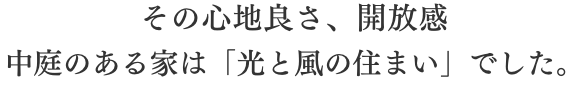 その開放感と心地よさ、中庭のある家は「光と風の住まい」でした。